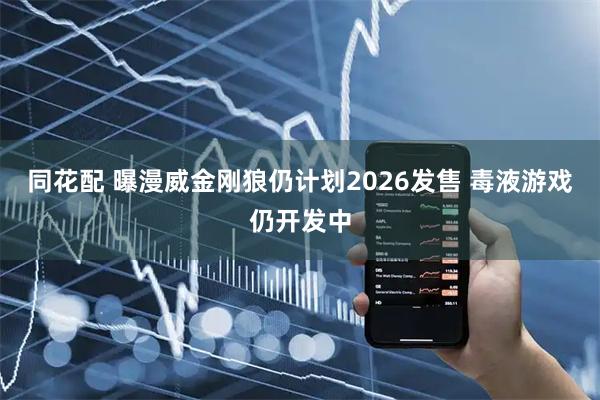 同花配 曝漫威金刚狼仍计划2026发售 毒液游戏仍开发中