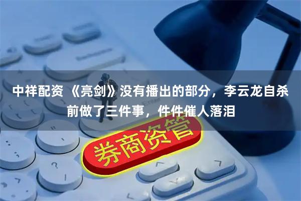 中祥配资 《亮剑》没有播出的部分，李云龙自杀前做了三件事，件件催人落泪