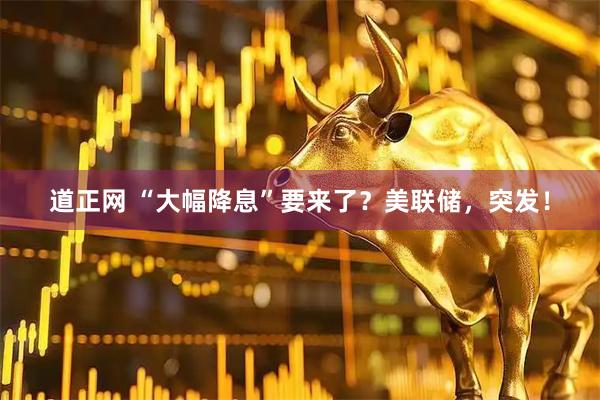 道正网 “大幅降息”要来了？美联储，突发！
