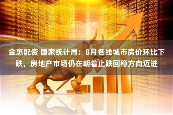 金惠配资 国家统计局：8月各线城市房价环比下跌，房地产市场仍在朝着止跌回稳方向迈进