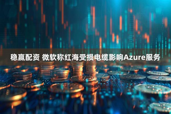 稳赢配资 微软称红海受损电缆影响Azure服务