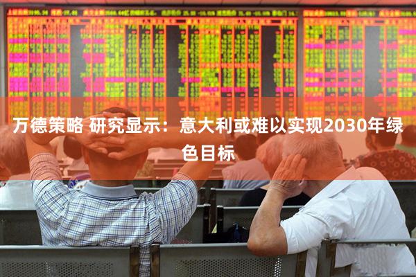 万德策略 研究显示：意大利或难以实现2030年绿色目标