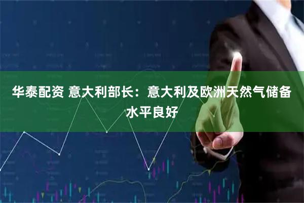 华泰配资 意大利部长：意大利及欧洲天然气储备水平良好