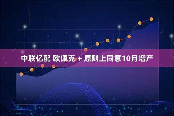 中联亿配 欧佩克 + 原则上同意10月增产