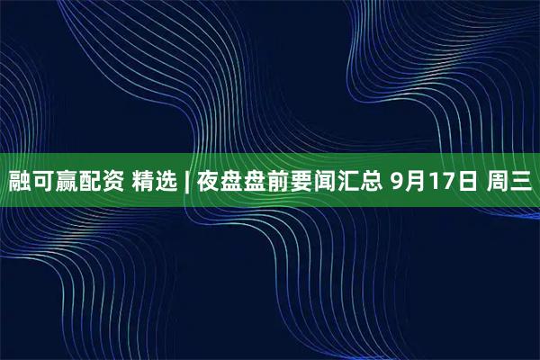 融可赢配资 精选 | 夜盘盘前要闻汇总 9月17日 周三