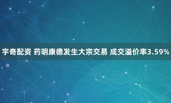 宇奇配资 药明康德发生大宗交易 成交溢价率3.59%