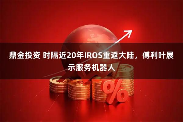 鼎金投资 时隔近20年IROS重返大陆，傅利叶展示服务机器人
