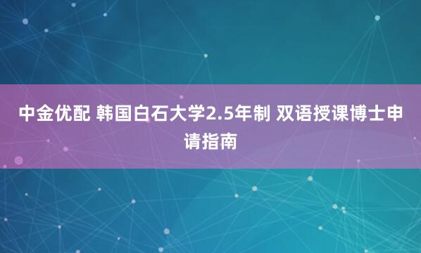 中金优配 韩国白石大学2.5年制 双语授课博士申请指南