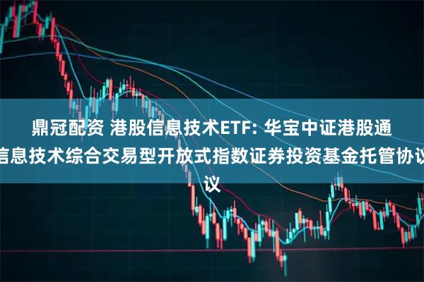 鼎冠配资 港股信息技术ETF: 华宝中证港股通信息技术综合交易型开放式指数证券投资基金托管协议