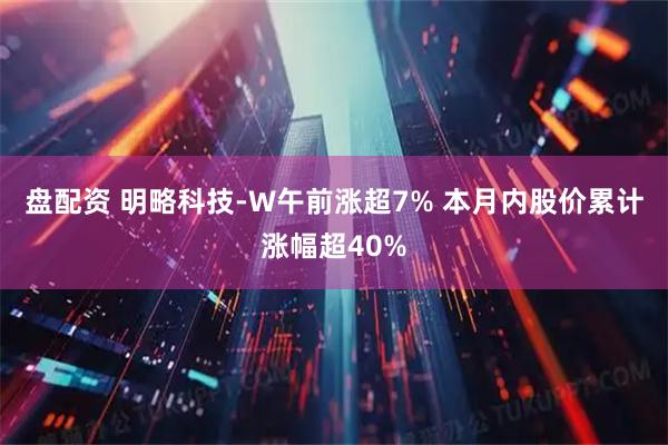 盘配资 明略科技-W午前涨超7% 本月内股价累计涨幅超40%