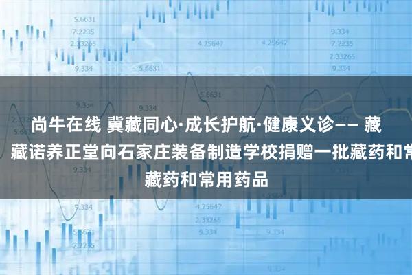 尚牛在线 冀藏同心·成长护航·健康义诊—— 藏诺药业、藏诺养正堂向石家庄装备制造学校捐赠一批藏药和常用药品