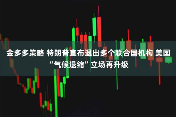 金多多策略 特朗普宣布退出多个联合国机构 美国“气候退缩”立场再升级