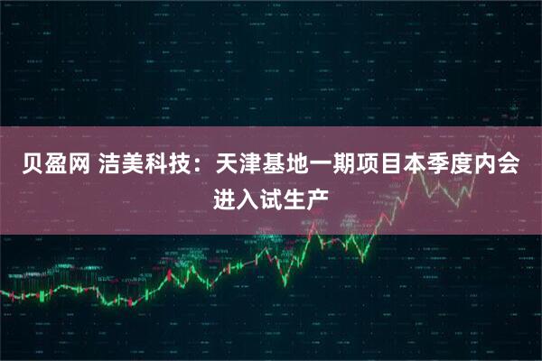 贝盈网 洁美科技：天津基地一期项目本季度内会进入试生产