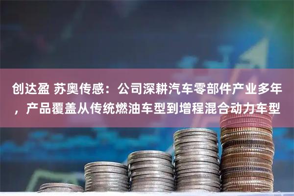 创达盈 苏奥传感：公司深耕汽车零部件产业多年，产品覆盖从传统燃油车型到增程混合动力车型