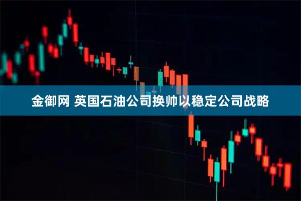 金御网 英国石油公司换帅以稳定公司战略