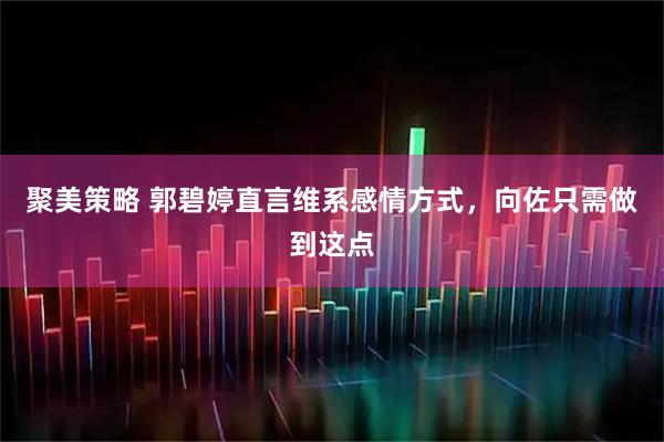 聚美策略 郭碧婷直言维系感情方式，向佐只需做到这点