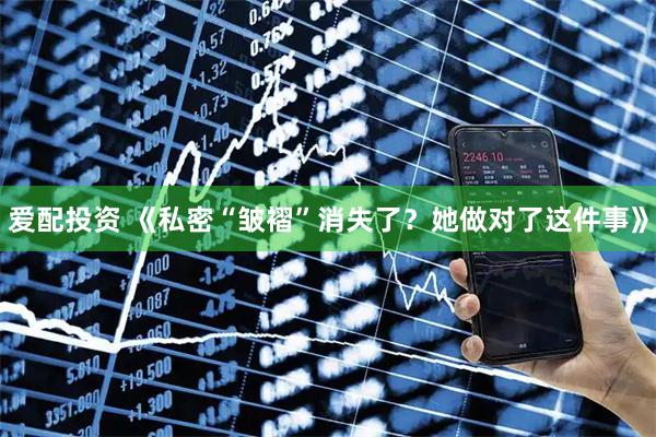 爱配投资 《私密“皱褶”消失了？她做对了这件事》