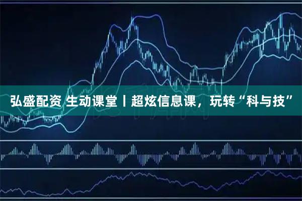 弘盛配资 生动课堂丨超炫信息课，玩转“科与技”