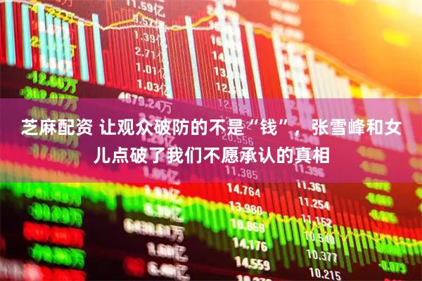 芝麻配资 让观众破防的不是“钱”，张雪峰和女儿点破了我们不愿承认的真相