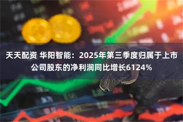 天天配资 华阳智能：2025年第三季度归属于上市公司股东的净利润同比增长6124%