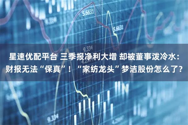 星速优配平台 三季报净利大增 却被董事泼冷水：财报无法“保真”！“家纺龙头”梦洁股份怎么了？