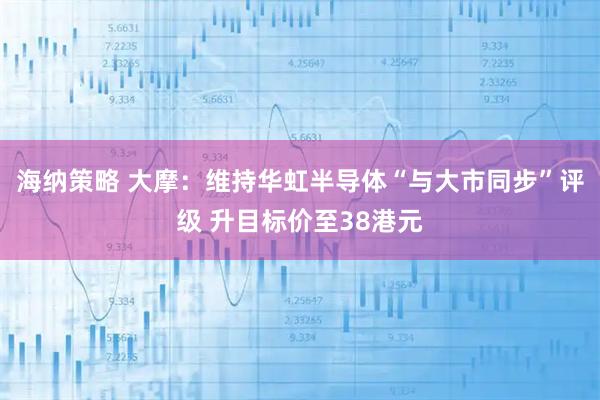 海纳策略 大摩：维持华虹半导体“与大市同步”评级 升目标价至38港元