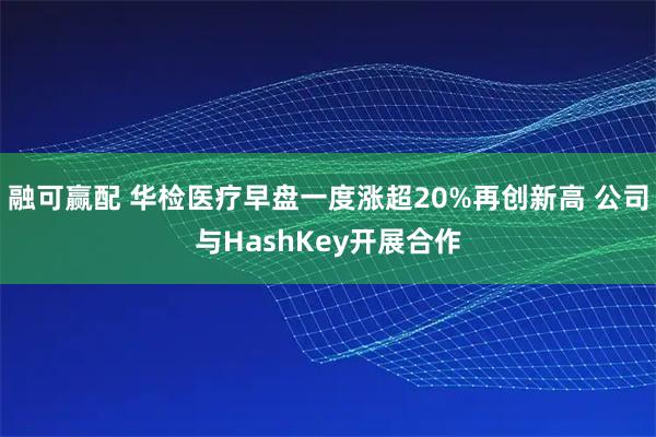 融可赢配 华检医疗早盘一度涨超20%再创新高 公司与HashKey开展合作