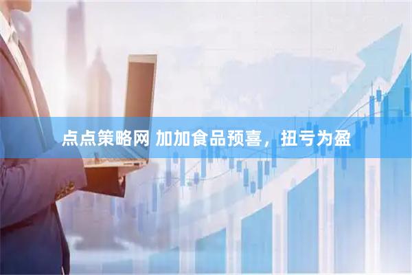 点点策略网 加加食品预喜，扭亏为盈