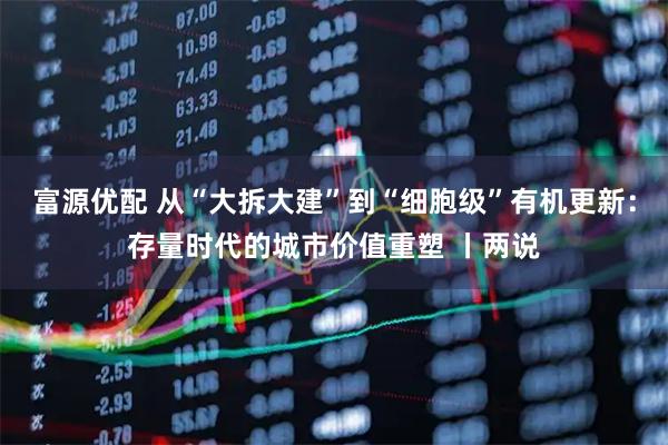 富源优配 从“大拆大建”到“细胞级”有机更新：存量时代的城市价值重塑 丨两说