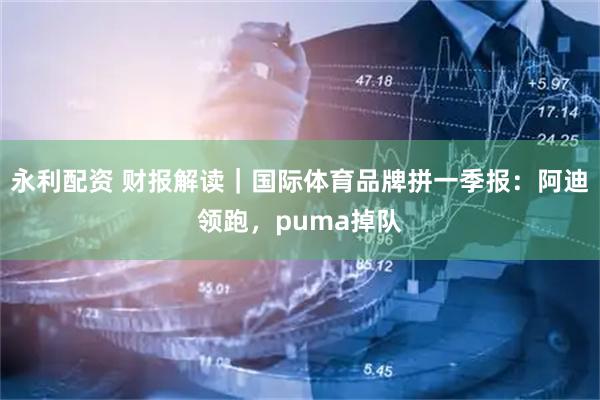 永利配资 财报解读｜国际体育品牌拼一季报：阿迪领跑，puma掉队